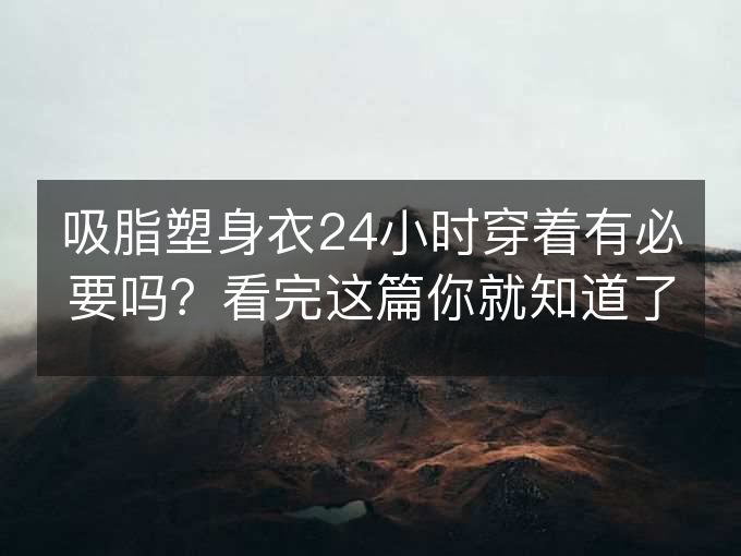 吸脂塑身衣24小时穿着有必要吗?看完这篇你就知道了 吸脂塑身衣24小时穿着有必要吗?看完这篇你就知道了