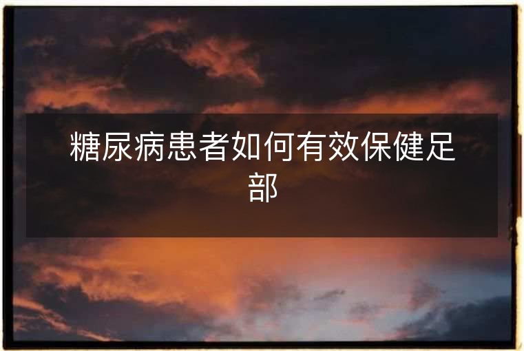 糖尿病患者如何有效保健足部 糖尿病患者如何有效保健足部