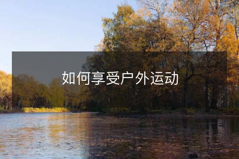 如何享受户外运动 如何享受户外运动