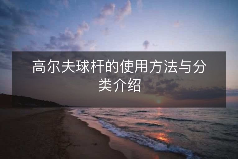 高尔夫球杆的使用方法与分类介绍 高尔夫球杆的使用方法与分类介绍