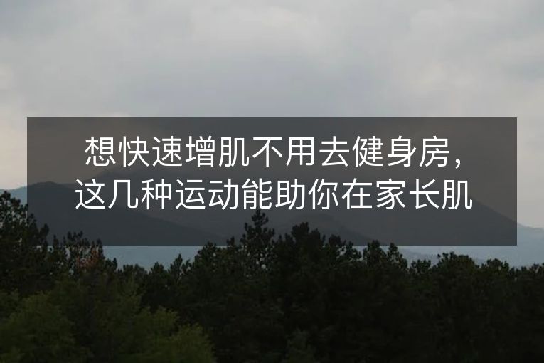 想快速增肌不用去健身房,这几种运动能助你在家长肌肉! 想快速增肌不用去健身房,这几种运动能助你在家长肌肉!