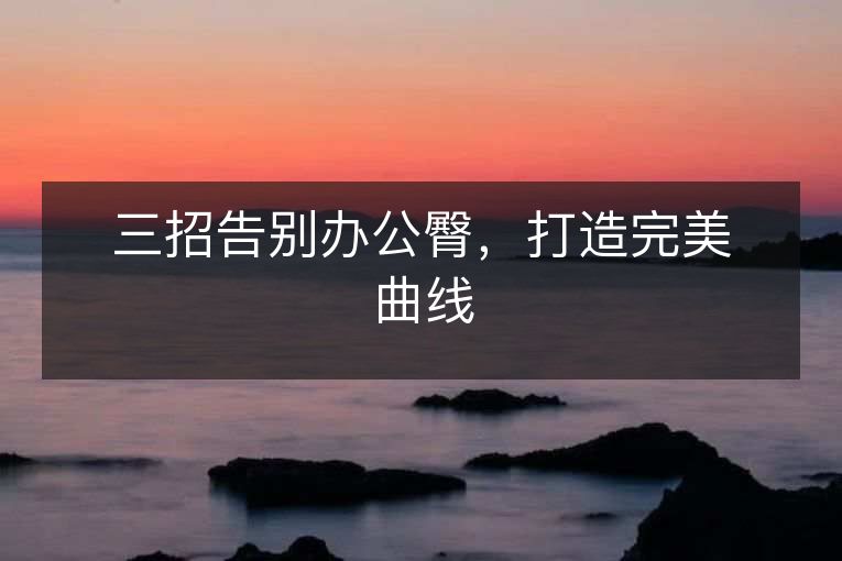 三招告别办公臀,打造完美曲线 三招告别办公臀,打造完美曲线