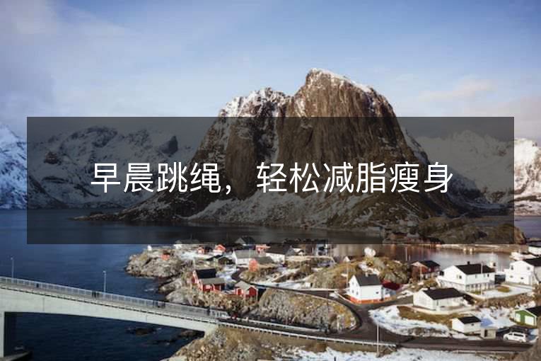 早晨跳绳,轻松减脂瘦身 早晨跳绳,轻松减脂瘦身