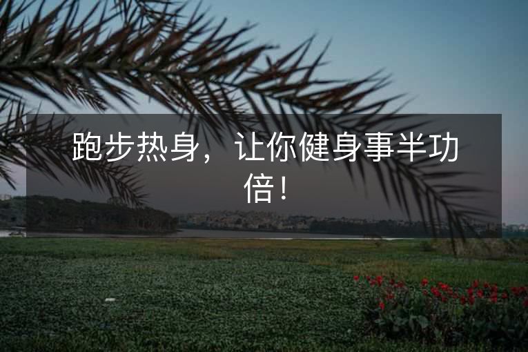 跑步热身,让你健身事半功倍! 跑步热身,让你健身事半功倍!