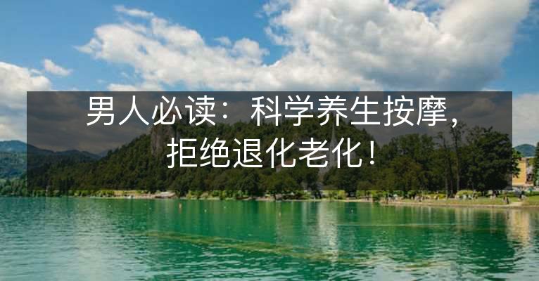 男人必读：科学养生按摩，拒绝退化老化！